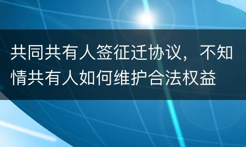 共同共有人签征迁协议，不知情共有人如何维护合法权益