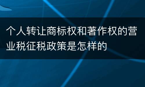 个人转让商标权和著作权的营业税征税政策是怎样的