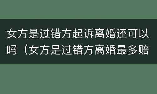 女方是过错方起诉离婚还可以吗（女方是过错方离婚最多赔偿多少钱）