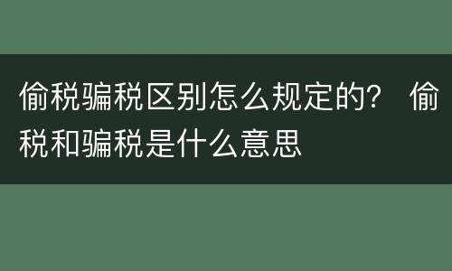 偷税骗税区别怎么规定的？ 偷税和骗税是什么意思