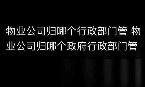 物业公司归哪个行政部门管 物业公司归哪个政府行政部门管理