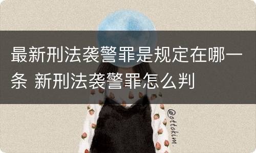最新刑法袭警罪是规定在哪一条 新刑法袭警罪怎么判