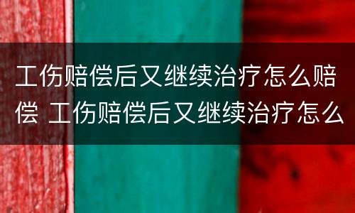 工伤赔偿后又继续治疗怎么赔偿 工伤赔偿后又继续治疗怎么赔偿呢