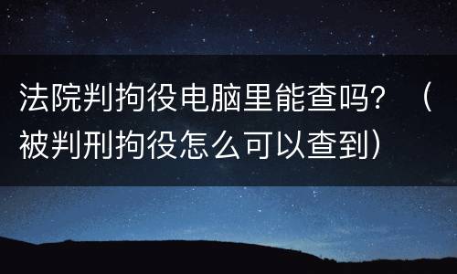 法院判拘役电脑里能查吗？（被判刑拘役怎么可以查到）