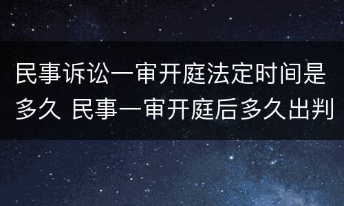 民事诉讼一审开庭法定时间是多久 民事一审开庭后多久出判决结果