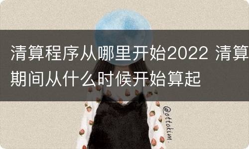 清算程序从哪里开始2022 清算期间从什么时候开始算起
