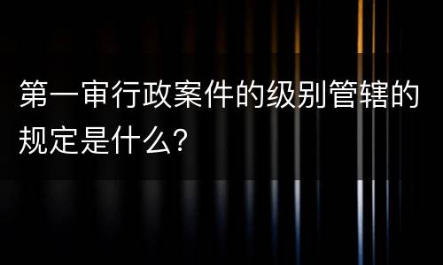 第一审行政案件的级别管辖的规定是什么？