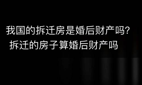 我国的拆迁房是婚后财产吗？ 拆迁的房子算婚后财产吗