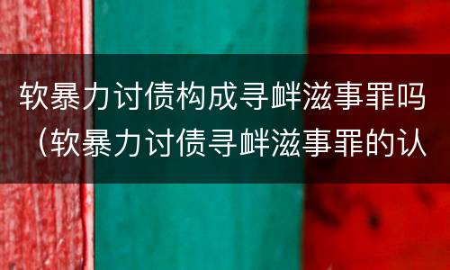 软暴力讨债构成寻衅滋事罪吗（软暴力讨债寻衅滋事罪的认定）