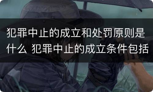 犯罪中止的成立和处罚原则是什么 犯罪中止的成立条件包括什么