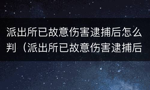 派出所已故意伤害逮捕后怎么判（派出所已故意伤害逮捕后怎么判决）