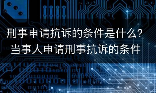 刑事申请抗诉的条件是什么？ 当事人申请刑事抗诉的条件