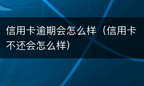 信用卡逾期会怎么样（信用卡不还会怎么样）
