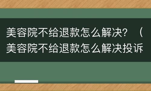 美容院不给退款怎么解决？（美容院不给退款怎么解决投诉）