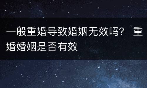一般重婚导致婚姻无效吗？ 重婚婚姻是否有效