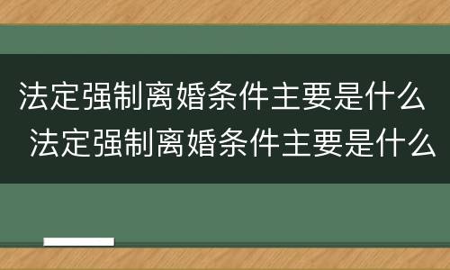 法定强制离婚条件主要是什么 法定强制离婚条件主要是什么原因
