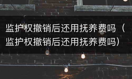 监护权撤销后还用抚养费吗（监护权撤销后还用抚养费吗）