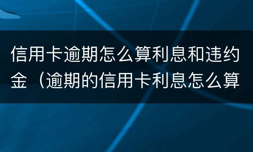 信用卡逾期怎么算利息和违约金（逾期的信用卡利息怎么算）
