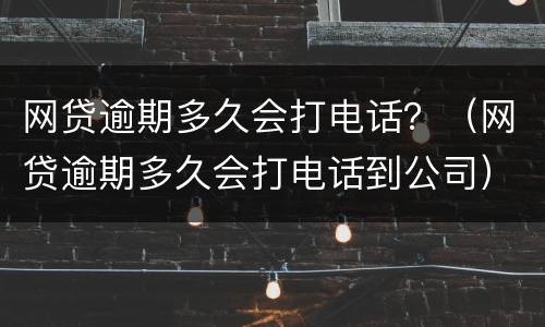 网贷逾期多久会打电话？（网贷逾期多久会打电话到公司）