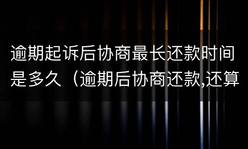 逾期起诉后协商最长还款时间是多久（逾期后协商还款,还算逾期吗）