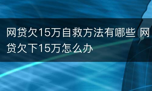 网贷欠15万自救方法有哪些 网贷欠下15万怎么办