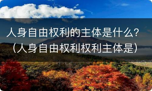人身自由权利的主体是什么？（人身自由权利权利主体是）
