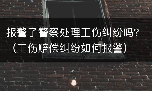 报警了警察处理工伤纠纷吗？（工伤赔偿纠纷如何报警）