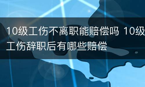 10级工伤不离职能赔偿吗 10级工伤辞职后有哪些赔偿