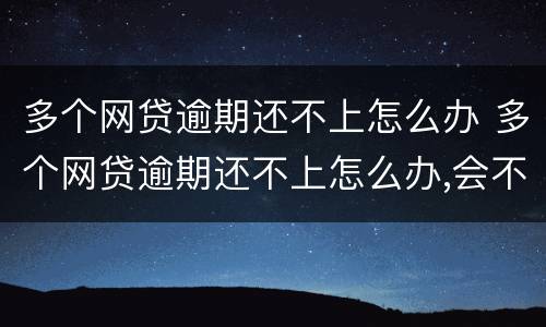 多个网贷逾期还不上怎么办 多个网贷逾期还不上怎么办,会不会坐牢?
