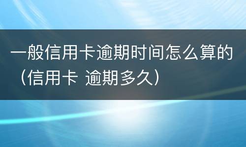 一般信用卡逾期时间怎么算的（信用卡 逾期多久）