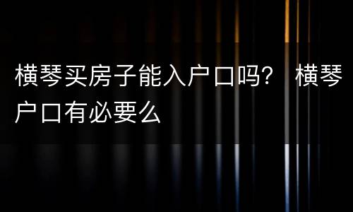 横琴买房子能入户口吗？ 横琴户口有必要么