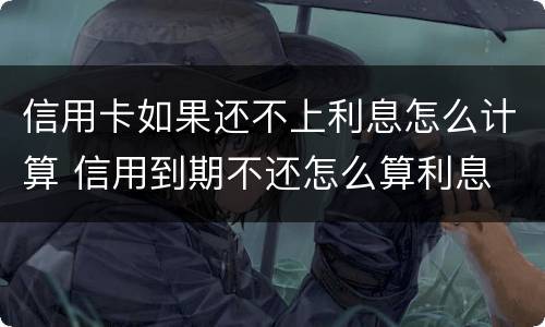 信用卡如果还不上利息怎么计算 信用到期不还怎么算利息