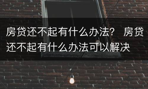 房贷还不起有什么办法？ 房贷还不起有什么办法可以解决