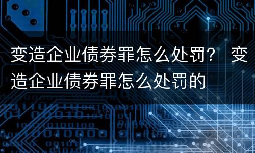 变造企业债券罪怎么处罚？ 变造企业债券罪怎么处罚的