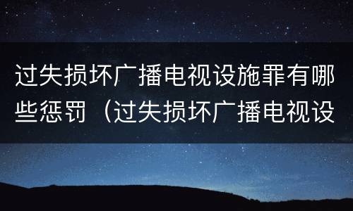 过失损坏广播电视设施罪有哪些惩罚（过失损坏广播电视设施罪有哪些惩罚措施）