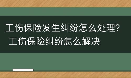 工伤保险发生纠纷怎么处理？ 工伤保险纠纷怎么解决