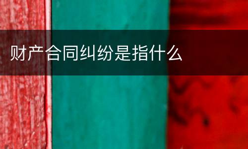 财产合同纠纷是指什么