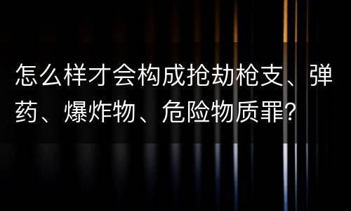 怎么样才会构成抢劫枪支、弹药、爆炸物、危险物质罪？