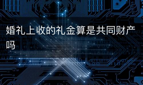 婚礼上收的礼金算是共同财产吗