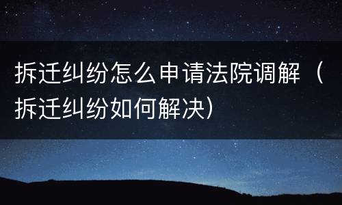 拆迁纠纷怎么申请法院调解（拆迁纠纷如何解决）