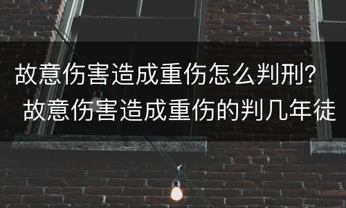故意伤害造成重伤怎么判刑？ 故意伤害造成重伤的判几年徒刑
