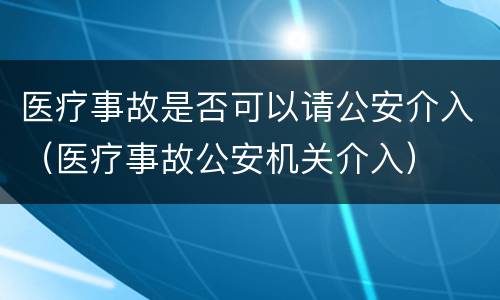 医疗事故是否可以请公安介入（医疗事故公安机关介入）