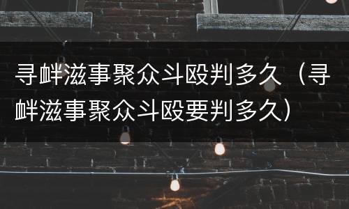 寻衅滋事聚众斗殴判多久（寻衅滋事聚众斗殴要判多久）