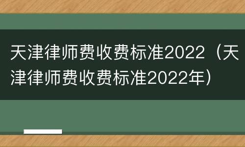 天津律师费收费标准2022（天津律师费收费标准2022年）