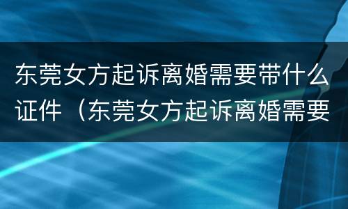 东莞女方起诉离婚需要带什么证件（东莞女方起诉离婚需要带什么证件和材料）