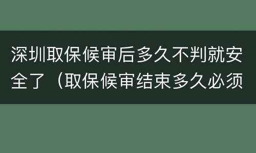 深圳取保候审后多久不判就安全了（取保候审结束多久必须结案）