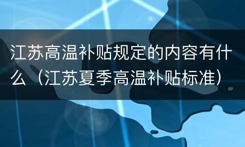 江苏高温补贴规定的内容有什么（江苏夏季高温补贴标准）