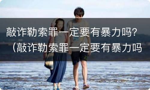敲诈勒索罪一定要有暴力吗？（敲诈勒索罪一定要有暴力吗判几年）