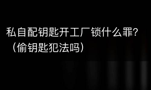 私自配钥匙开工厂锁什么罪？（偷钥匙犯法吗）