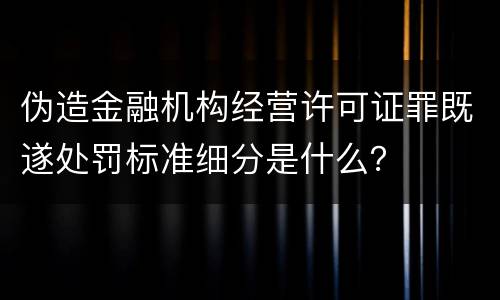 伪造金融机构经营许可证罪既遂处罚标准细分是什么？